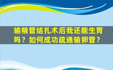 输精管结扎术后我还能生育吗？如何成功疏通输卵管？