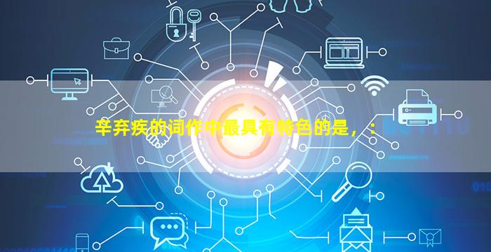 辛弃疾的词作中最具有特色的是，：