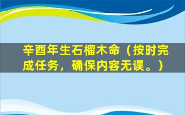 辛酉年生石榴木命（按时完成任务，确保内容无误。）