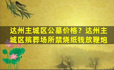 达州主城区公墓价格？达州主城区殡葬场所禁烧纸钱放鞭炮