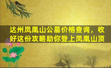 达州凤凰山公墓价格查询，收好这份攻略助你登上凤凰山顶