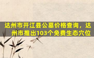 达州市开江县公墓价格查询，达州市推出103个免费生态穴位