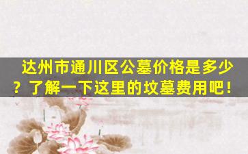 达州市通川区公墓价格是多少？了解一下这里的坟墓费用吧！
