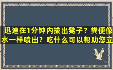 迅速在1分钟内拔出凳子？粪便像水一样喷出？吃什么可以帮助您立即做好准备