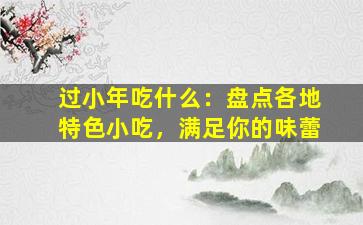 过小年吃什么：盘点各地特色小吃，满足你的味蕾