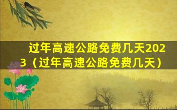 过年高速公路免费几天2023（过年高速公路免费几天）