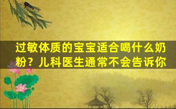 过敏体质的宝宝适合喝什么奶粉？儿科医生通常不会告诉你