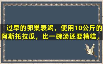 过早的卵巢衰竭，使用10公斤的阿斯托拉瓜，比一碗汤还要糟糕，以补充雌激素和滋养高质量的卵巢。
