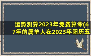 运势测算2023年免费算命(67年的属羊人在2023年阳历五月份会出现贵人吗)