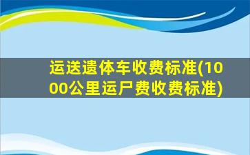 运送遗体车收费标准(1000公里运尸费收费标准)