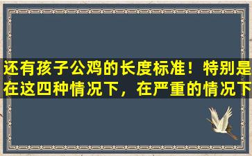 还有孩子公鸡的长度标准！特别是在这四种情况下，在严重的情况下可能会导致不孕！