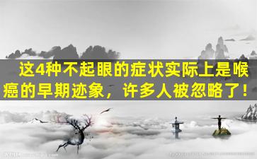 这4种不起眼的症状实际上是喉癌的早期迹象，许多人被忽略了！