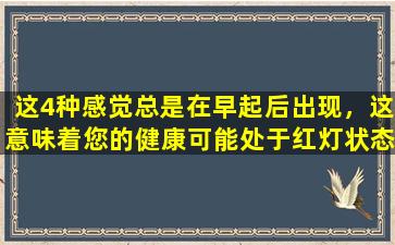 这4种感觉总是在早起后出现，这意味着您的健康可能处于红灯状态，所以不要认真对待