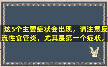 这5个主要症状会出现，请注意反流性食管炎，尤其是第一个症状，尤其是典型