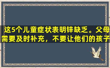 这5个儿童症状表明锌缺乏。父母需要及时补充，不要让他们的孩子成为矮人。