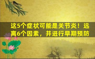 这5个症状可能是关节炎！远离6个因素，并进行早期预防