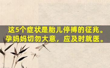 这5个症状是胎儿停搏的征兆。孕妈妈切勿大意，应及时就医。