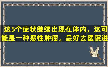 这5个症状继续出现在体内，这可能是一种恶性肿瘤。最好去医院进行检查。