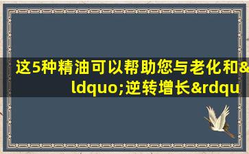 这5种精油可以帮助您与老化和“逆转增长”作斗争