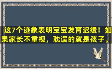 这7个迹象表明宝宝发育迟缓！如果家长不重视，耽误的就是孩子。