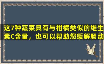 这7种蔬菜具有与柑橘类似的维生素C含量，也可以帮助您缓解肠动作并保护眼睛，但请注意这一点