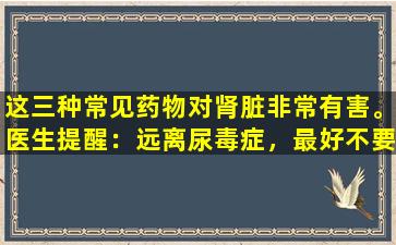 这三种常见药物对肾脏非常有害。医生提醒：远离尿毒症，最好不要长时间服用它们。