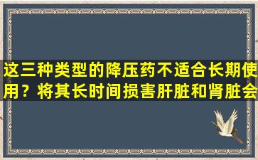 这三种类型的降压药不适合长期使用？将其长时间损害肝脏和肾脏会损害吗？记住这三个物品