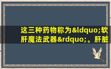 这三种药物称为“软肝魔法武器”。肝脏差的患者不应该错过它！