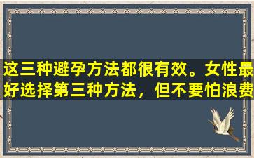 这三种避孕方法都很有效。女性最好选择第三种方法，但不要怕浪费钱。