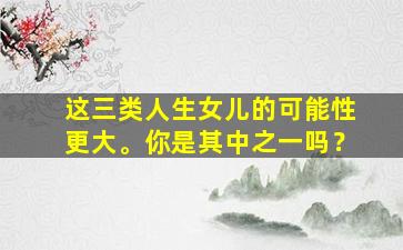 这三类人生女儿的可能性更大。你是其中之一吗？