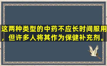 这两种类型的中药不应长时间服用，但许多人将其作为保健补充剂。你能看看有什么吗？