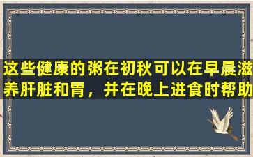 这些健康的粥在初秋可以在早晨滋养肝脏和胃，并在晚上进食时帮助睡觉！钥匙味很棒，桌子上没有掉落