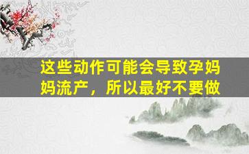 这些动作可能会导致孕妈妈流产，所以最好不要做