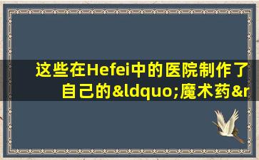 这些在Hefei中的医院制作了自己的“魔术药”，既便宜又有效！你不知道吗？