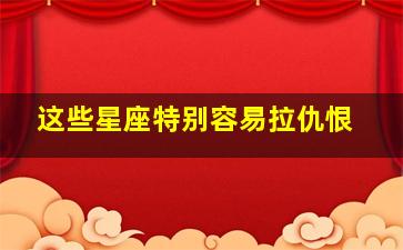 这些星座特别容易拉仇恨