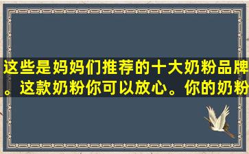 这些是妈妈们推荐的十大奶粉品牌。这款奶粉你可以放心。你的奶粉也在其中吗？