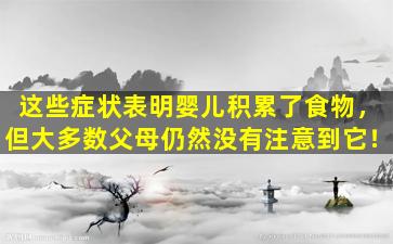 这些症状表明婴儿积累了食物，但大多数父母仍然没有注意到它！