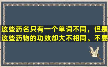这些药名只有一个单词不同，但是这些药物的功效却大不相同。不要以错误的方式购买它们！