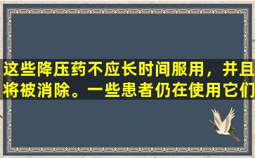 这些降压药不应长时间服用，并且将被消除。一些患者仍在使用它们。请告知您的家人！