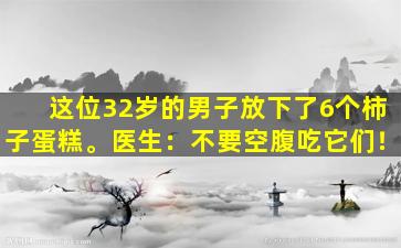 这位32岁的男子放下了6个柿子蛋糕。医生：不要空腹吃它们！