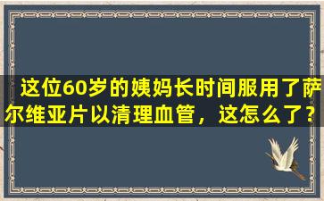 这位60岁的姨妈长时间服用了萨尔维亚片以清理血管，这怎么了？医生给出答案