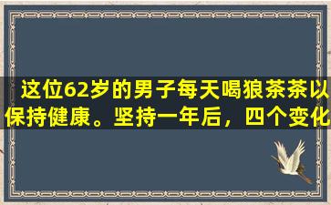 这位62岁的男子每天喝狼茶茶以保持健康。坚持一年后，四个变化使他感到惊讶。
