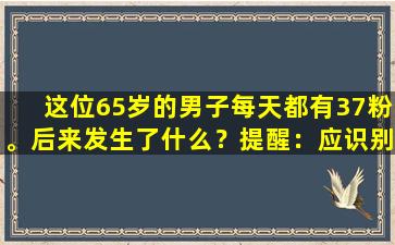 这位65岁的男子每天都有37粉。后来发生了什么？提醒：应识别的4个后果