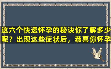 这六个快速怀孕的秘诀你了解多少呢？出现这些症状后，恭喜你怀孕了