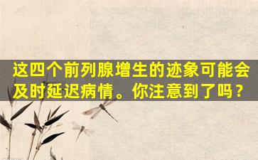 这四个前列腺增生的迹象可能会及时延迟病情。你注意到了吗？
