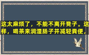 这太麻烦了，不能不离开凳子。这样，喝茶来润湿肠子并减轻粪便，减轻脂肪和减肥