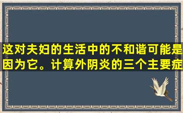 这对夫妇的生活中的不和谐可能是因为它。计算外阴炎的三个主要症状
