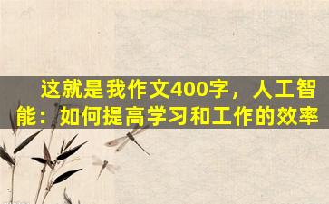 这就是我作文400字，人工智能：如何提高学习和工作的效率