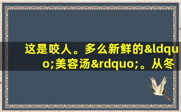 这是咬人。多么新鲜的“美容汤”。从冬天到春天，我不能停止喝酒。