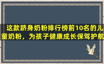 这款跻身奶粉排行榜前10名的儿童奶粉，为孩子健康成长保驾护航。